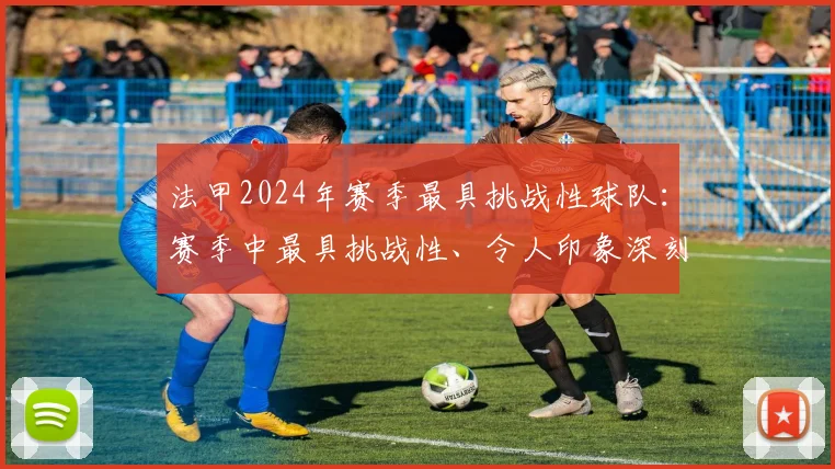 法甲2024年赛季最具挑战性球队：赛季中最具挑战性、令人印象深刻的球队