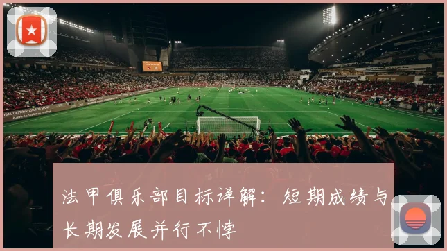 法甲俱乐部目标详解：短期成绩与长期发展并行不悖