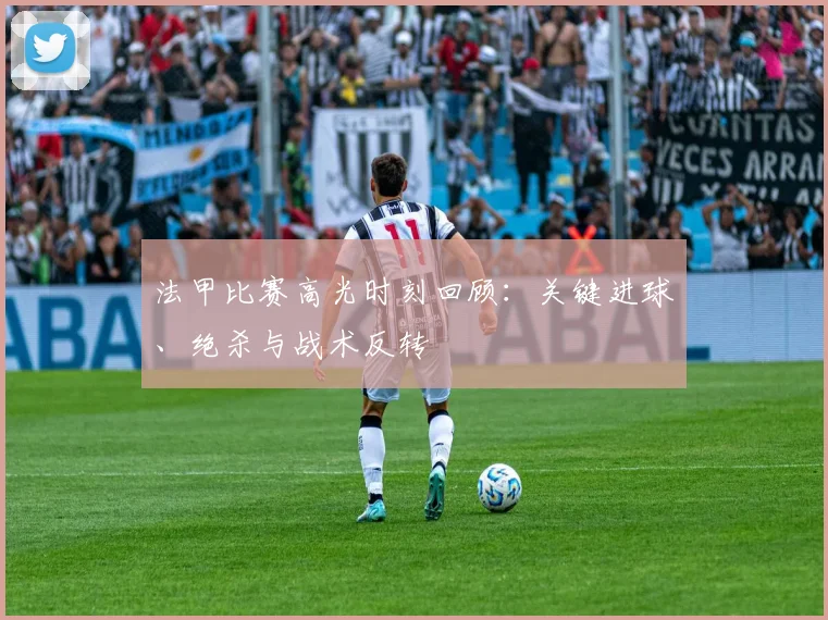 法甲比赛高光时刻回顾：关键进球、绝杀与战术反转