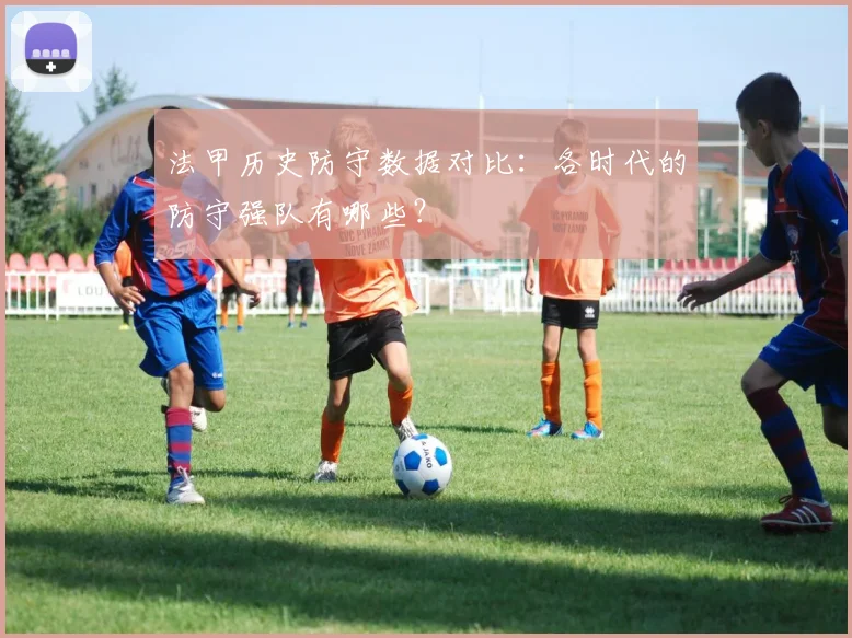 法甲历史防守数据对比：各时代的防守强队有哪些？