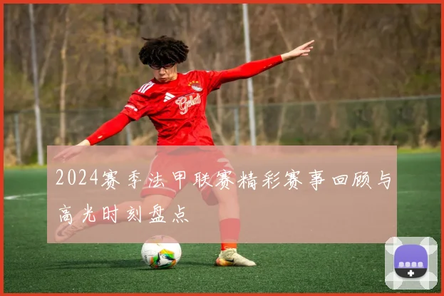 2024赛季法甲联赛精彩赛事回顾与高光时刻盘点