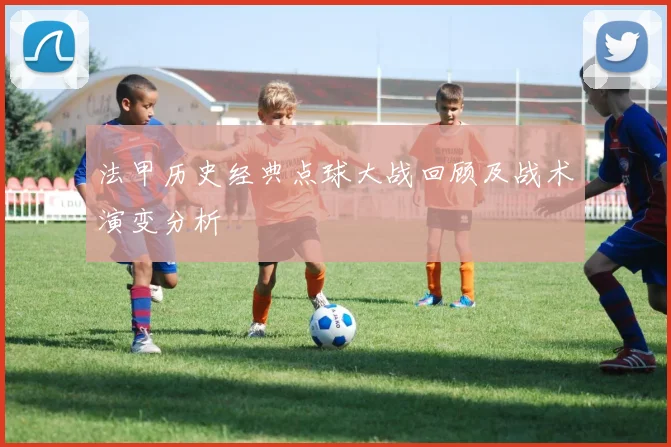 法甲历史经典点球大战回顾及战术演变分析