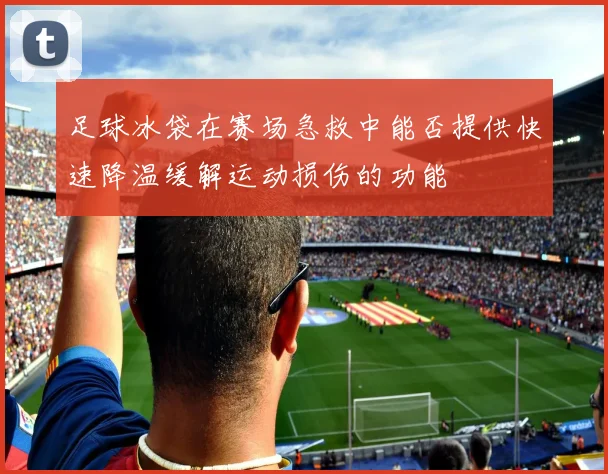 足球冰袋在赛场急救中能否提供快速降温缓解运动损伤的功能
