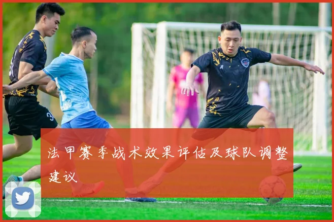 法甲赛季战术效果评估及球队调整建议