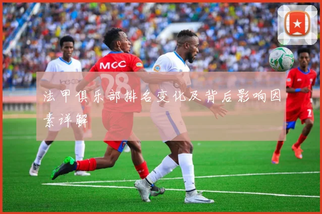 法甲俱乐部排名变化及背后影响因素详解