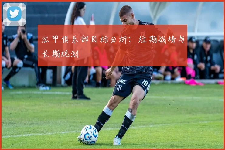 法甲俱乐部目标分析：短期战绩与长期规划