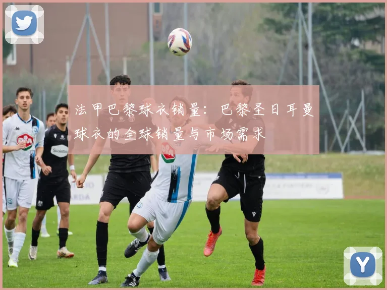 法甲巴黎球衣销量：巴黎圣日耳曼球衣的全球销量与市场需求