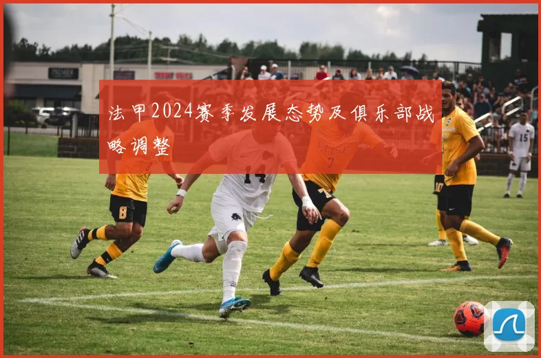 法甲2024赛季发展态势及俱乐部战略调整