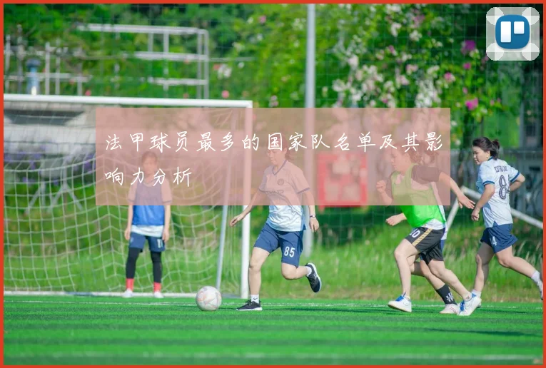 法甲球员最多的国家队名单及其影响力分析